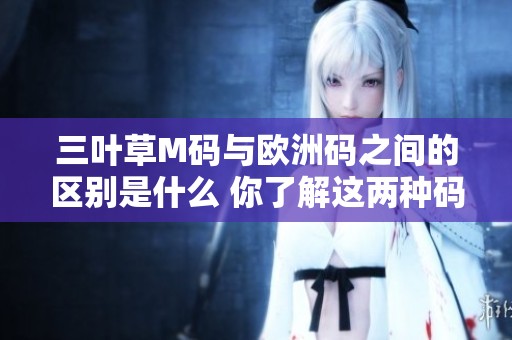 三叶草M码与欧洲码之间的区别是什么 你了解这两种码的不同之处吗