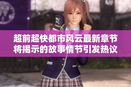 超前超快都市风云最新章节将揭示的故事情节引发热议
