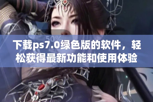 下载ps7.0绿色版的软件，轻松获得最新功能和使用体验