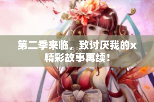 第二季来临，致讨厌我的x精彩故事再续！