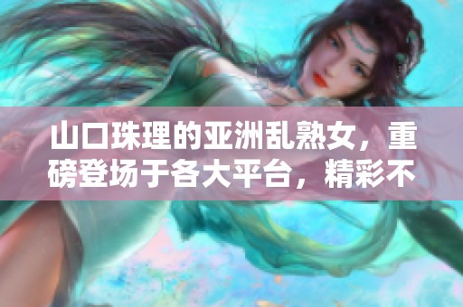 山口珠理的亚洲乱熟女，重磅登场于各大平台，精彩不容错过