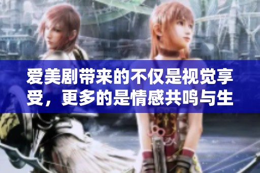 爱美剧带来的不仅是视觉享受，更多的是情感共鸣与生活的启示。