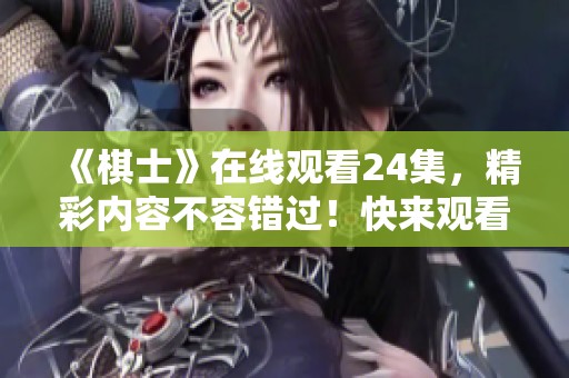 《棋士》在线观看24集，精彩内容不容错过！快来观看吧！