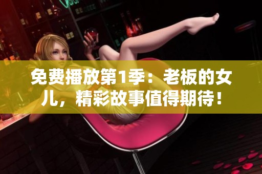免费播放第1季：老板的女儿，精彩故事值得期待！