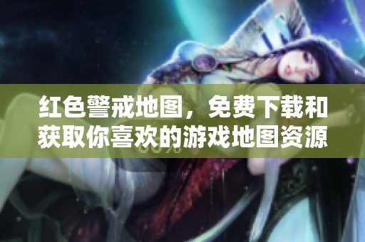 红色警戒地图，免费下载和获取你喜欢的游戏地图资源