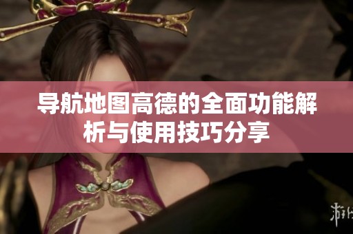 导航地图高德的全面功能解析与使用技巧分享