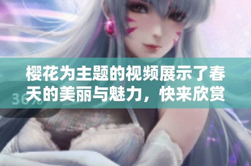 樱花为主题的视频展示了春天的美丽与魅力，快来欣赏樱花视频吧！