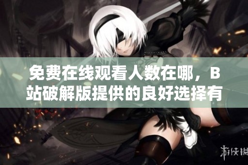 免费在线观看人数在哪，B站破解版提供的良好选择有这些