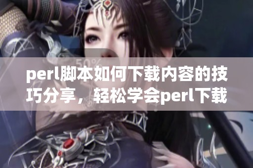 perl脚本如何下载内容的技巧分享，轻松学会perl下载方法的步骤与建议