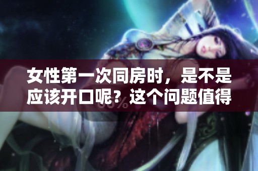 女性第一次同房时，是不是应该开口呢？这个问题值得深思。
