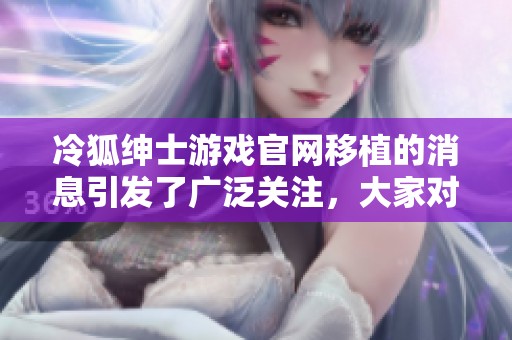 冷狐绅士游戏官网移植的消息引发了广泛关注，大家对此有何看法呢？