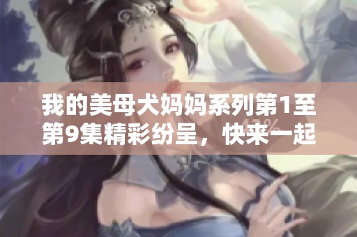 我的美母犬妈妈系列第1至第9集精彩纷呈，快来一起感受这段温馨旅程！