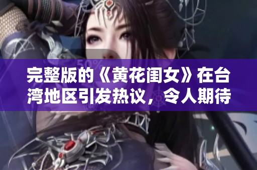 完整版的《黄花闺女》在台湾地区引发热议，令人期待的内容大揭秘
