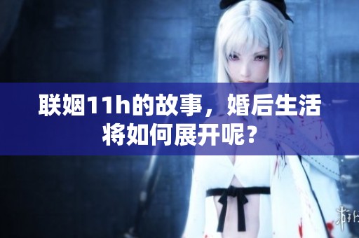 联姻11h的故事，婚后生活将如何展开呢？