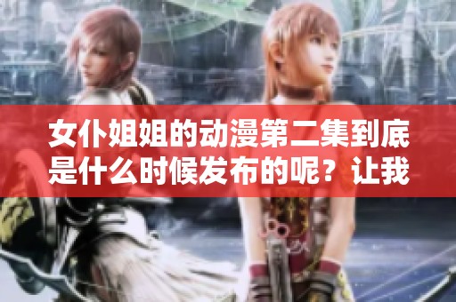 女仆姐姐的动漫第二集到底是什么时候发布的呢？让我们一起来看看吧！