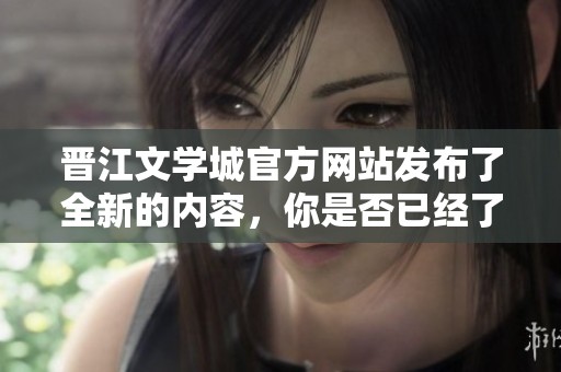 晋江文学城官方网站发布了全新的内容，你是否已经了解最新动态了呢？