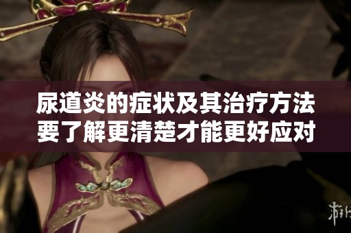 尿道炎的症状及其治疗方法要了解更清楚才能更好应对尿道炎问题