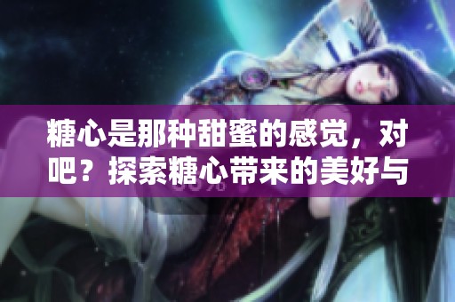 糖心是那种甜蜜的感觉，对吧？探索糖心带来的美好与快乐。