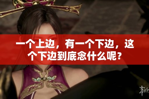 一个上边，有一个下边，这个下边到底念什么呢？
