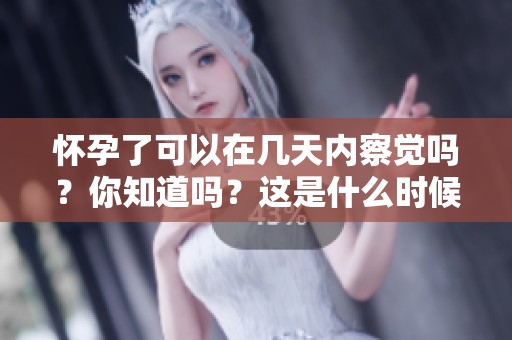 怀孕了可以在几天内察觉吗？你知道吗？这是什么时候开始的呢？