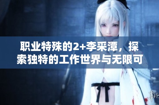 职业特殊的2+李采潭，探索独特的工作世界与无限可能性