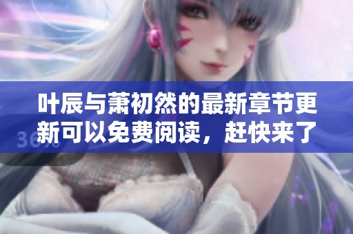 叶辰与萧初然的最新章节更新可以免费阅读，赶快来了解更多内容吧