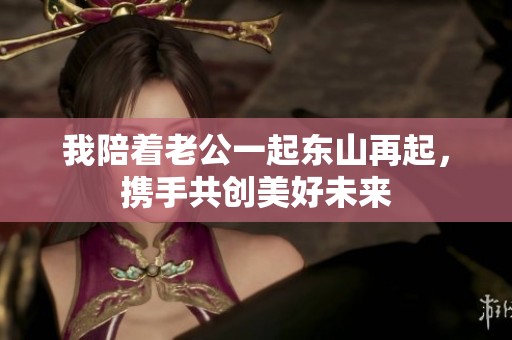 我陪着老公一起东山再起，携手共创美好未来