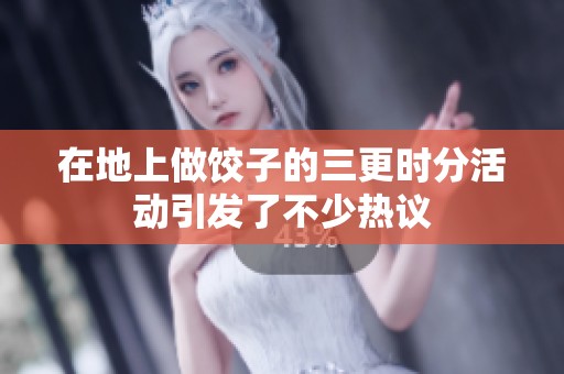 在地上做饺子的三更时分活动引发了不少热议