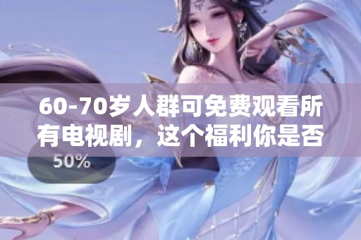 60-70岁人群可免费观看所有电视剧，这个福利你是否已经知道了呢