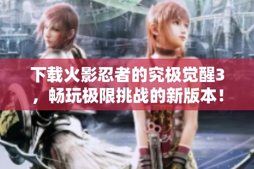 下载火影忍者的究极觉醒3，畅玩极限挑战的新版本！