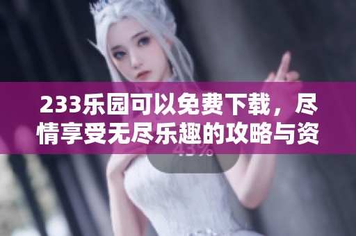 233乐园可以免费下载，尽情享受无尽乐趣的攻略与资源分享
