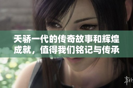 天骄一代的传奇故事和辉煌成就，值得我们铭记与传承