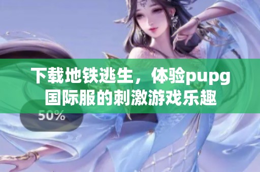 下载地铁逃生，体验pupg国际服的刺激游戏乐趣
