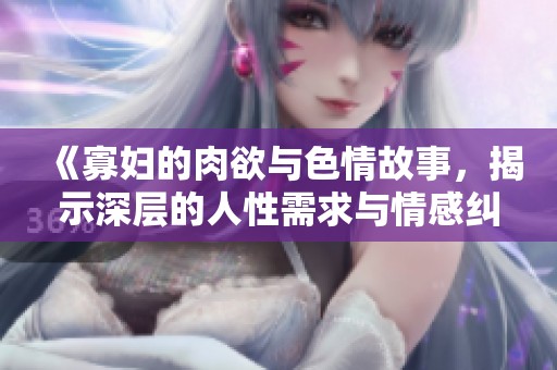 《寡妇的肉欲与**故事，揭示深层的人性需求与情感纠葛》