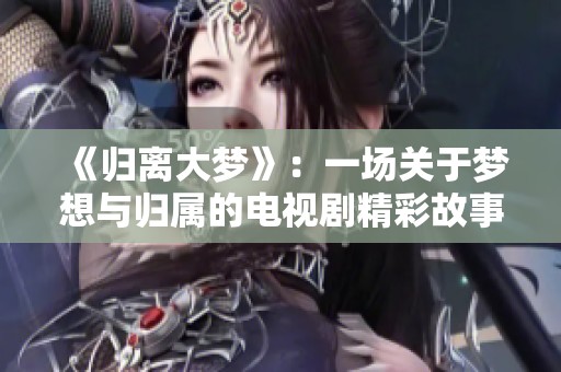 《归离大梦》：一场关于梦想与归属的电视剧精彩故事