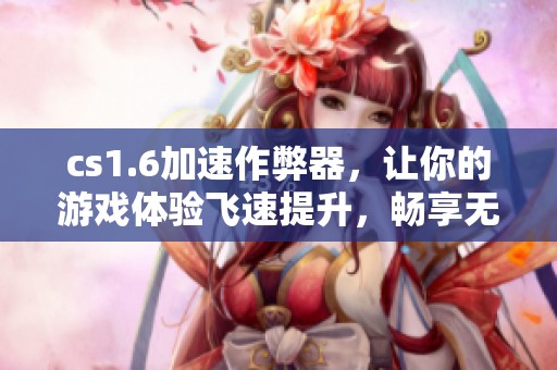 cs1.6加速作弊器，让你的游戏体验飞速提升，畅享无阻的竞技乐趣