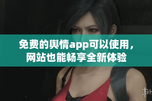 免费的舆情app可以使用，网站也能畅享全新体验