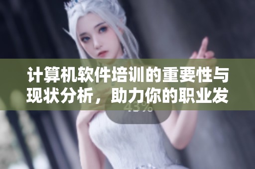 计算机软件培训的重要性与现状分析，助力你的职业发展与技能提升