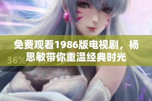 免费观看1986版电视剧，杨思敏带你重温经典时光