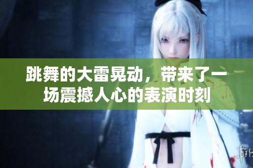 跳舞的大雷晃动，带来了一场震撼人心的表演时刻