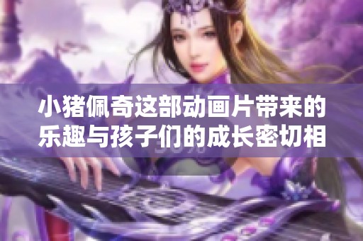 小猪佩奇这部动画片带来的乐趣与孩子们的成长密切相关
