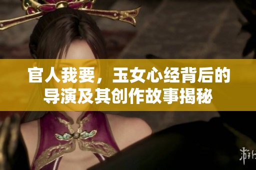 官人我要，玉女心经背后的导演及其创作故事揭秘