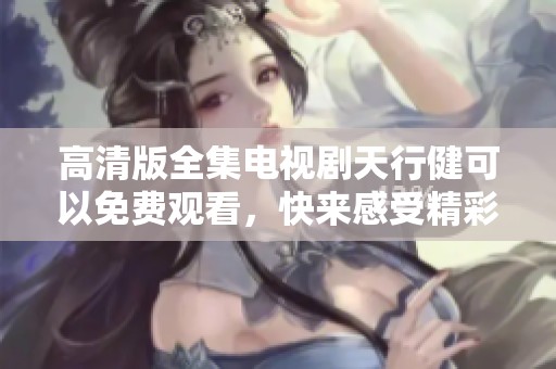 高清版全集电视剧天行健可以免费观看，快来感受精彩剧情与动人故事！