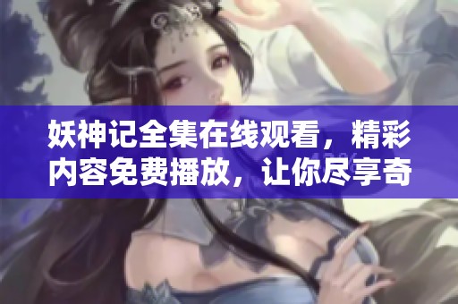 妖神记全集在线观看，精彩内容免费播放，让你尽享奇幻之旅