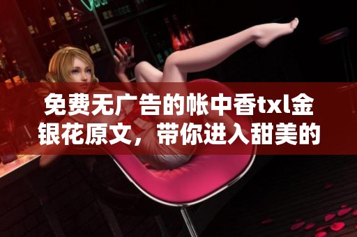 免费无广告的帐中香txl金银花原文，带你进入甜美的香气世界