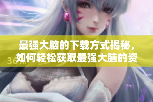 最强大脑的下载方式揭秘，如何轻松获取最强大脑的资源。