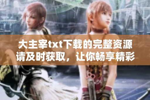 大主宰txt下载的完整资源请及时获取，让你畅享精彩内容和情节！