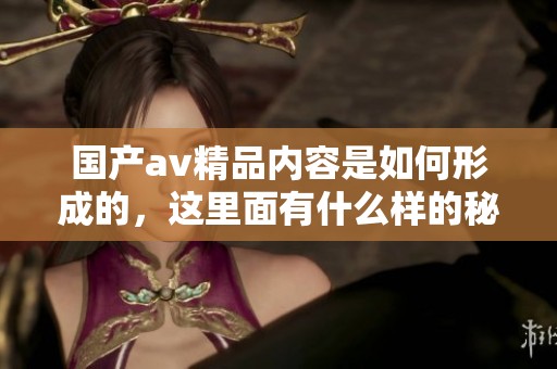 国产**精品内容是如何形成的，这里面有什么样的秘密呢？
