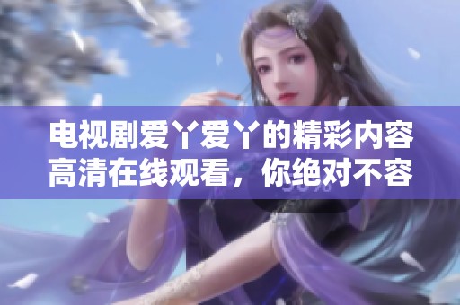 电视剧爱丫爱丫的精彩内容高清在线观看，你绝对不容错过！