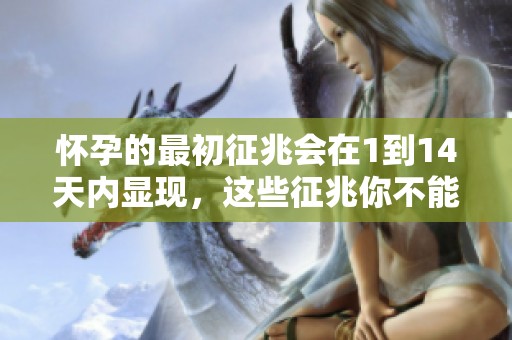 怀孕的最初征兆会在1到14天内显现，这些征兆你不能忽视